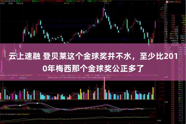 云上速融 登贝莱这个金球奖并不水，至少比2010年梅西那个金球奖公正多了