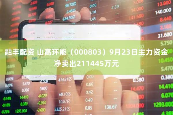 融丰配资 山高环能（000803）9月23日主力资金净卖出211445万元