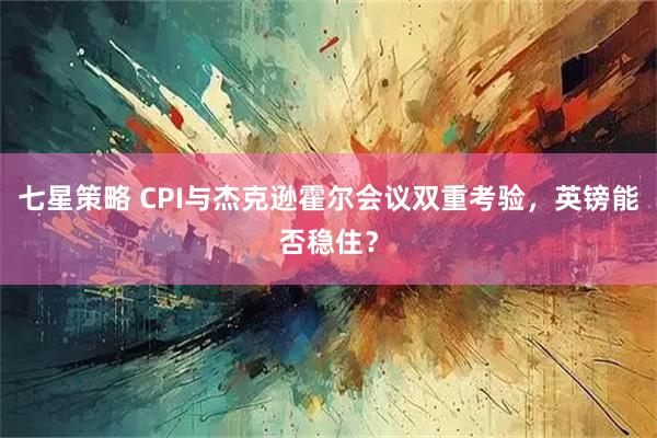 七星策略 CPI与杰克逊霍尔会议双重考验，英镑能否稳住？
