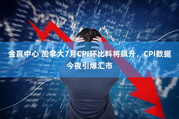 金赢中心 加拿大7月CPI环比料将飙升，CPI数据今夜引爆汇市