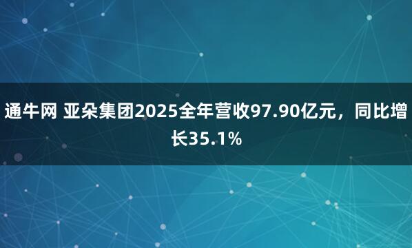 通牛网 亚朵集团2025全年营收97.90亿元，同比增长35.1%