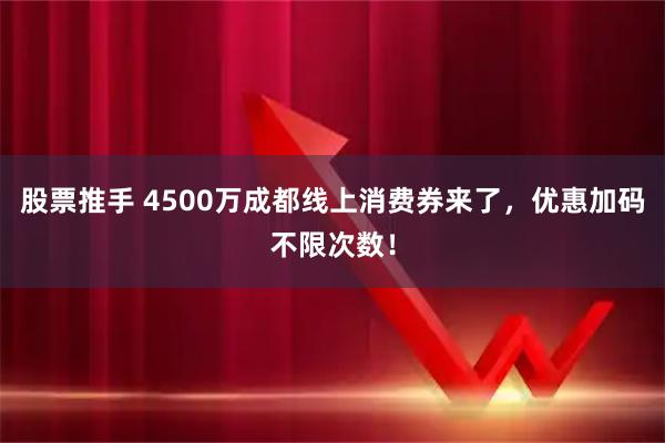 股票推手 4500万成都线上消费券来了，优惠加码不限次数！