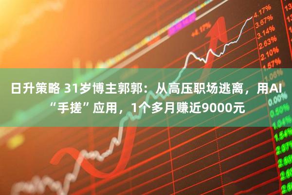 日升策略 31岁博主郭郭：从高压职场逃离，用AI“手搓”应用，1个多月赚近9000元