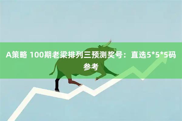 A策略 100期老梁排列三预测奖号：直选5*5*5码参考
