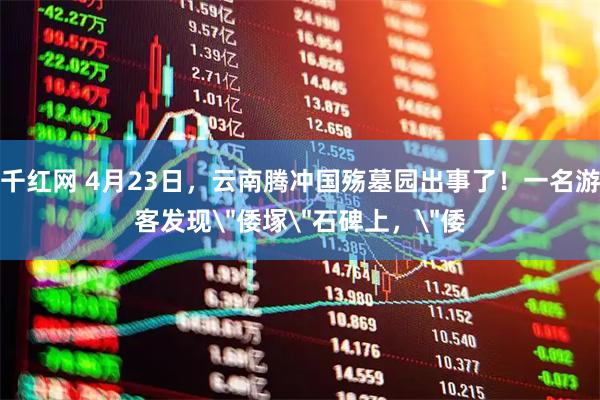 千红网 4月23日，云南腾冲国殇墓园出事了！一名游客发现＂倭塚＂石碑上，＂倭