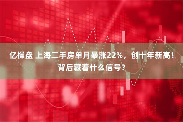 亿操盘 上海二手房单月暴涨22%，创十年新高！背后藏着什么信号？
