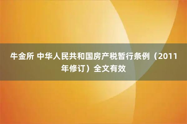 牛金所 中华人民共和国房产税暂行条例（2011年修订）全文有效
