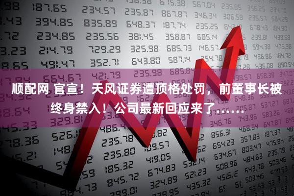 顺配网 官宣！天风证券遭顶格处罚，前董事长被终身禁入！公司最新回应来了……
