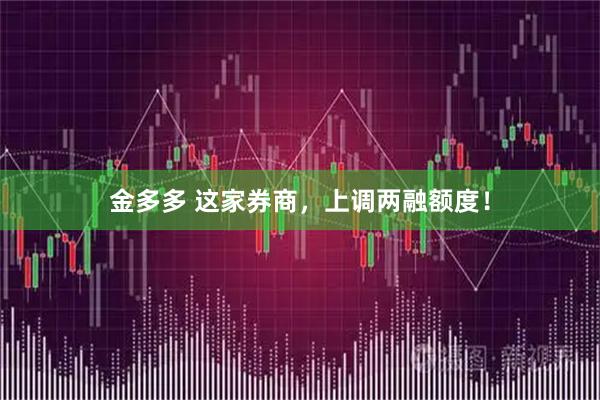 金多多 这家券商，上调两融额度！