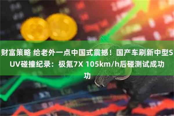 财富策略 给老外一点中国式震撼！国产车刷新中型SUV碰撞纪录：极氪7X 105km/h后碰测试成功