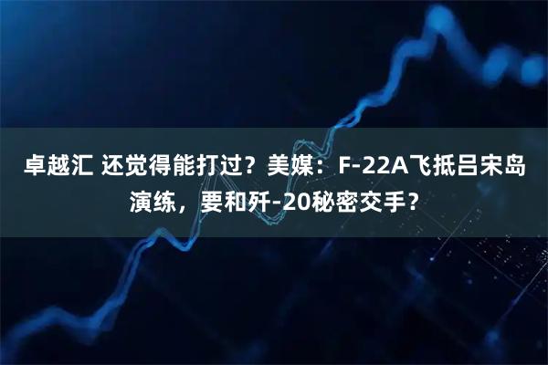 卓越汇 还觉得能打过？美媒：F-22A飞抵吕宋岛演练，要和歼-20秘密交手？