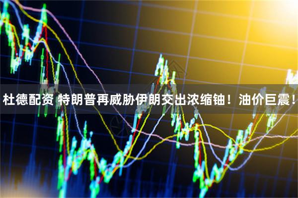 杜德配资 特朗普再威胁伊朗交出浓缩铀！油价巨震！