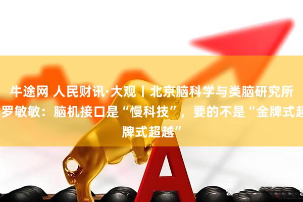牛途网 人民财讯·大观丨北京脑科学与类脑研究所所长罗敏敏：脑机接口是“慢科技”，要的不是“金牌式超越”