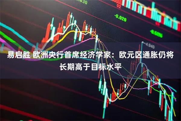 易启胜 欧洲央行首席经济学家：欧元区通胀仍将长期高于目标水平