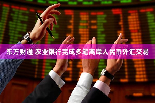 东方财通 农业银行完成多笔离岸人民币外汇交易