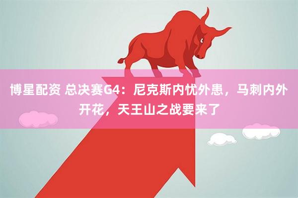博星配资 总决赛G4：尼克斯内忧外患，马刺内外开花，天王山之战要来了