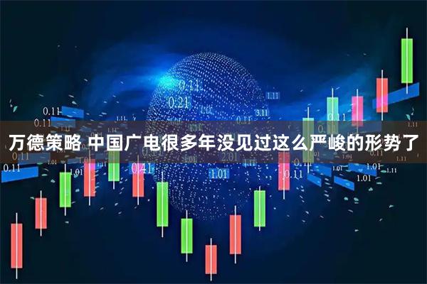 万德策略 中国广电很多年没见过这么严峻的形势了