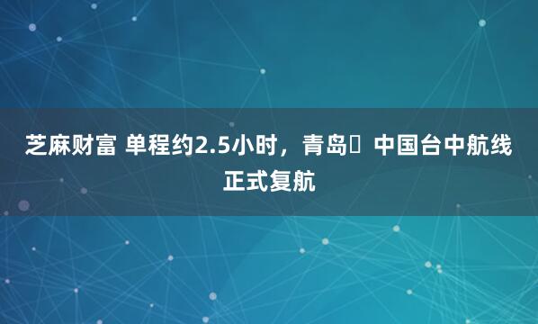 芝麻财富 单程约2.5小时，青岛⇌中国台中航线正式复航