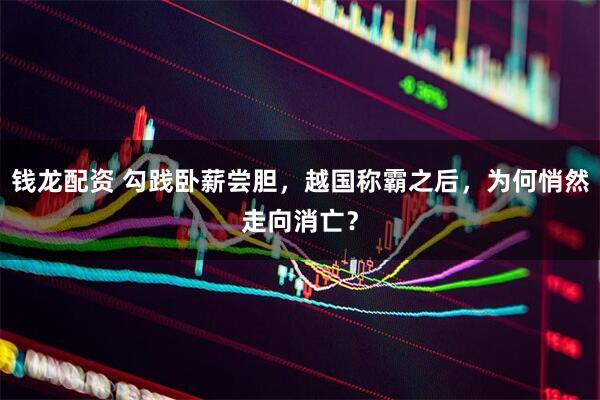 钱龙配资 勾践卧薪尝胆，越国称霸之后，为何悄然走向消亡？