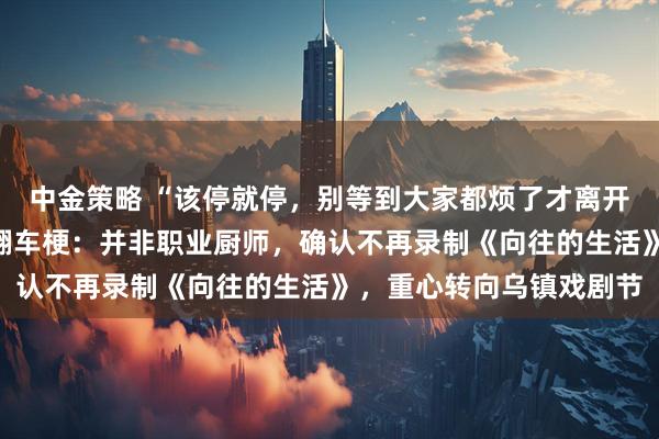 中金策略 “该停就停，别等到大家都烦了才离开”，黄磊播客回应做饭翻车梗：并非职业厨师，确认不再录制《向往的生活》，重心转向乌镇戏剧节