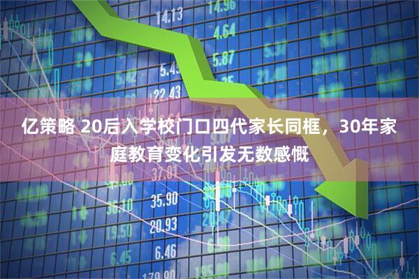 亿策略 20后入学校门口四代家长同框，30年家庭教育变化引发无数感慨